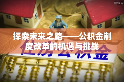 竹北探索未来之路——公积金制度改革的机遇与挑战