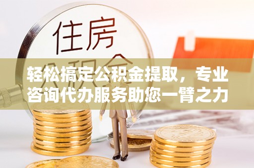 竹北轻松搞定公积金提取，专业咨询代办服务助您一臂之力