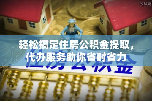 竹北轻松搞定住房公积金提取，代办服务助你省时省力