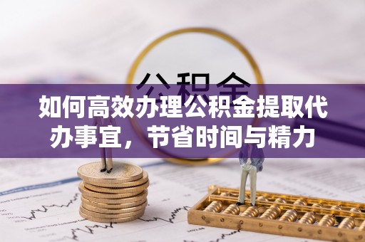 竹北如何高效办理公积金提取代办事宜，节省时间与精力