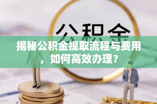 竹北揭秘公积金提取流程与费用，如何高效办理？