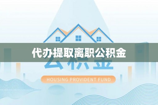 竹北代办提取离职公积金