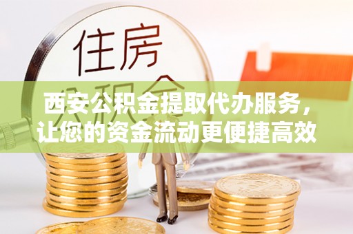 竹北西安公积金提取代办服务，让您的资金流动更便捷高效