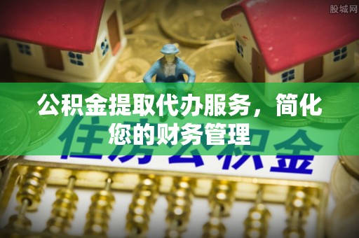 竹北公积金提取代办服务，简化您的财务管理