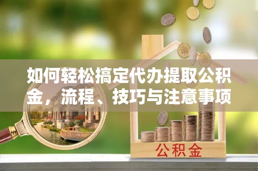 竹北如何轻松搞定代办提取公积金，流程、技巧与注意事项全解析