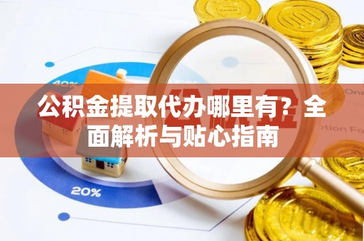 竹北公积金提取代办哪里有？全面解析与贴心指南