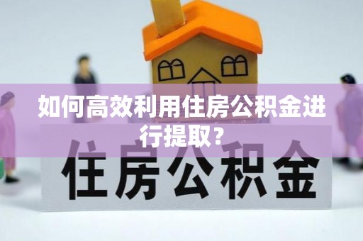 竹北如何高效利用住房公积金进行提取？