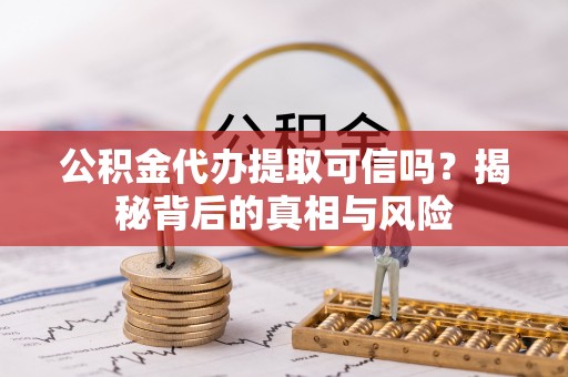 竹北公积金代办提取可信吗？揭秘背后的真相与风险
