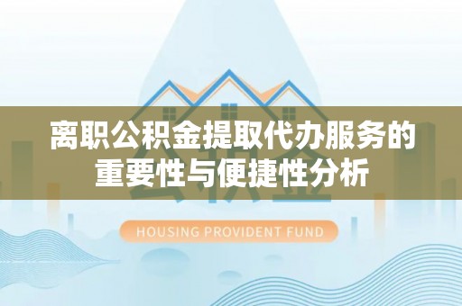 竹北离职公积金提取代办服务的重要性与便捷性分析