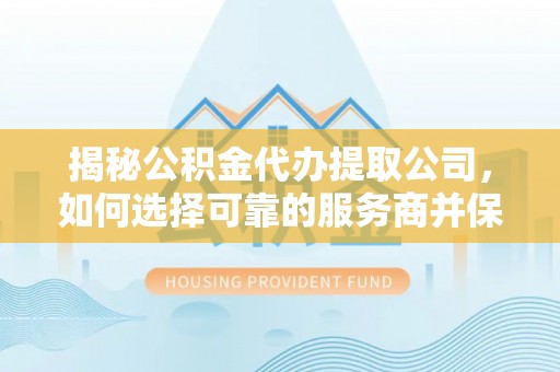 竹北揭秘公积金代办提取公司，如何选择可靠的服务商并保障个人权益