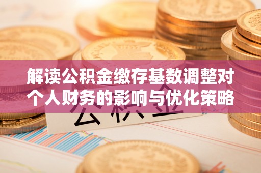 竹北解读公积金缴存基数调整对个人财务的影响与优化策略