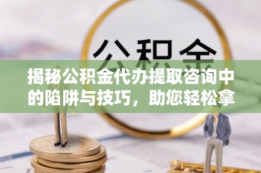 竹北揭秘公积金代办提取咨询中的陷阱与技巧，助您轻松拿回属于自己的钱