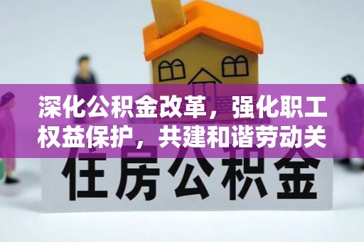 竹北深化公积金改革，强化职工权益保护，共建和谐劳动关系