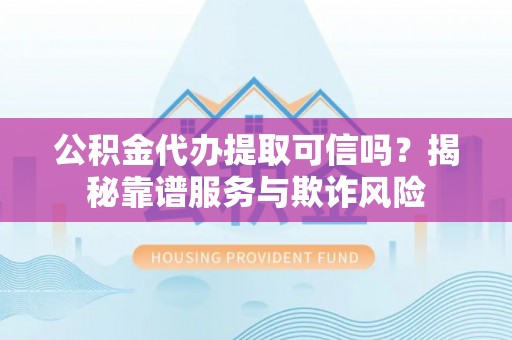 竹北公积金代办提取可信吗？揭秘靠谱服务与欺诈风险