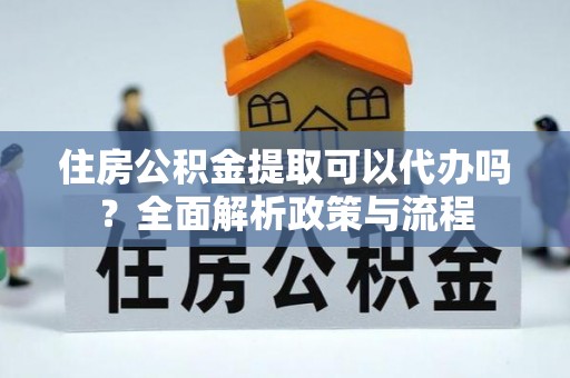 竹北住房公积金提取可以代办吗？全面解析政策与流程