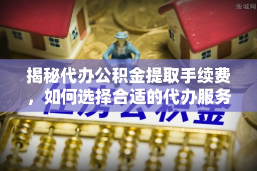 竹北揭秘代办公积金提取手续费，如何选择合适的代办服务？