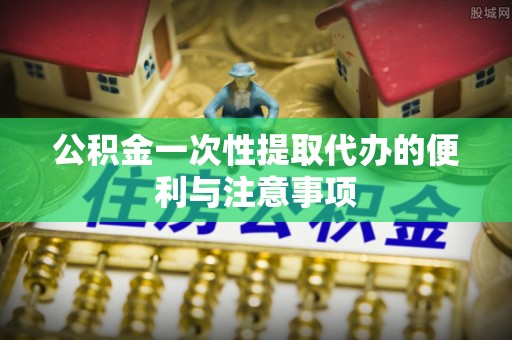 竹北公积金一次性提取代办的便利与注意事项