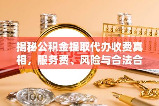 竹北揭秘公积金提取代办收费真相，服务费、风险与合法合规全解析