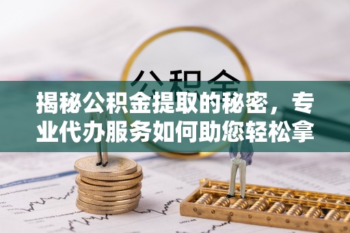 竹北揭秘公积金提取的秘密，专业代办服务如何助您轻松拿钱