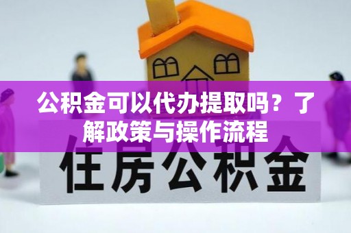 竹北公积金可以代办提取吗？了解政策与操作流程