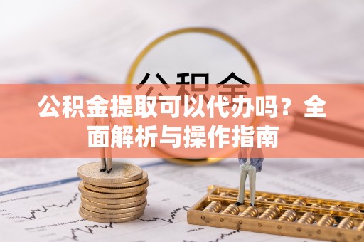 竹北公积金提取可以代办吗？全面解析与操作指南