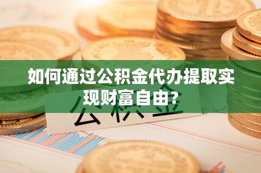 竹北如何通过公积金代办提取实现财富自由？