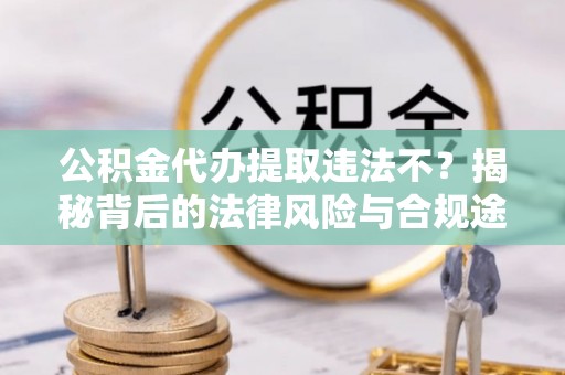 竹北公积金代办提取违法不？揭秘背后的法律风险与合规途径