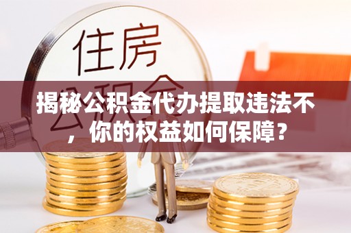 竹北揭秘公积金代办提取违法不，你的权益如何保障？