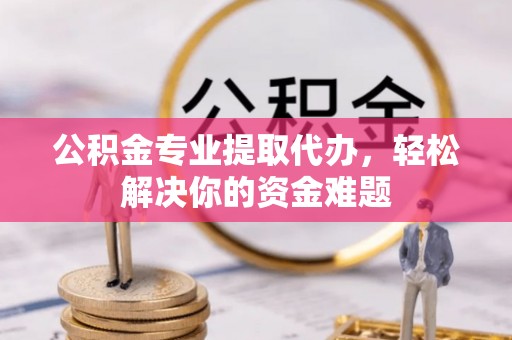 竹北公积金专业提取代办，轻松解决你的资金难题