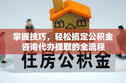 竹北掌握技巧，轻松搞定公积金咨询代办提取的全流程