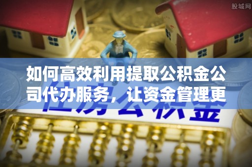 竹北如何高效利用提取公积金公司代办服务，让资金管理更轻松