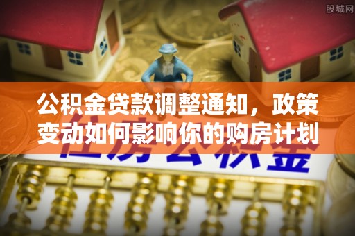 竹北公积金贷款调整通知，政策变动如何影响你的购房计划？