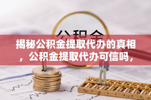 竹北揭秘公积金提取代办的真相，公积金提取代办可信吗，如何选择靠谱服务？