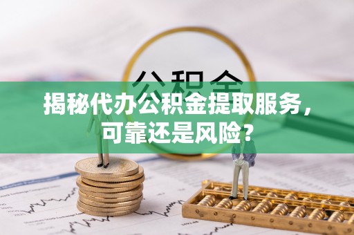 竹北揭秘代办公积金提取服务，可靠还是风险？