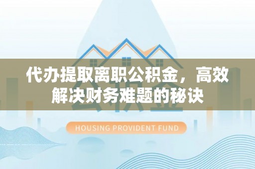 竹北代办提取离职公积金，高效解决财务难题的秘诀